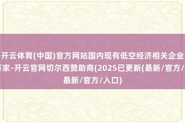 开云体育(中国)官方网站国内现有低空经济相关企业近8万家-开云官网切尔西赞助商(2025已更新(最新/官方/入口)