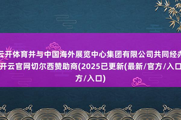 云开体育并与中国海外展览中心集团有限公司共同经办-开云官网切尔西赞助商(2025已更新(最新/官方/入口)