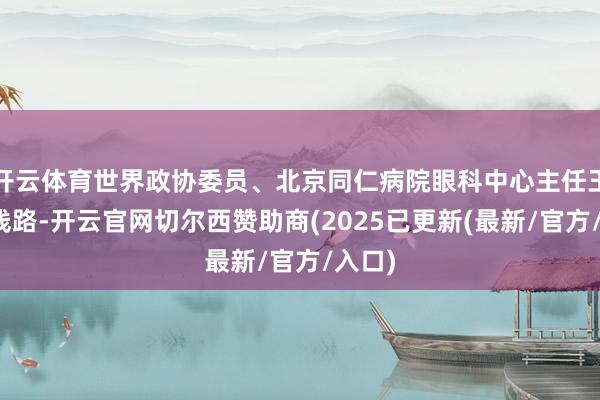 开云体育世界政协委员、北京同仁病院眼科中心主任王宁利线路-开云官网切尔西赞助商(2025已更新(最新/官方/入口)