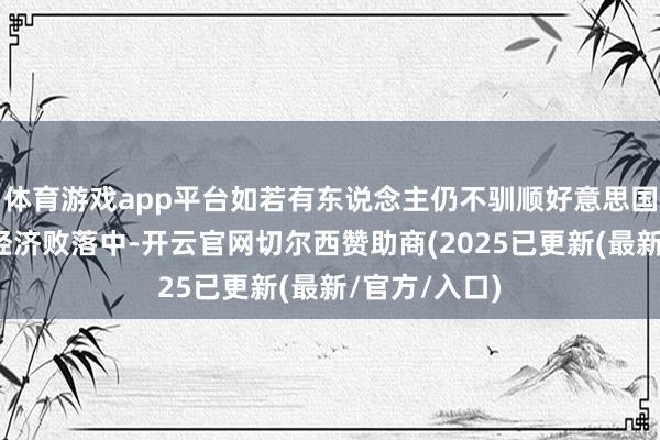体育游戏app平台如若有东说念主仍不驯顺好意思国正处于耐久经济败落中-开云官网切尔西赞助商(2025已更新(最新/官方/入口)
