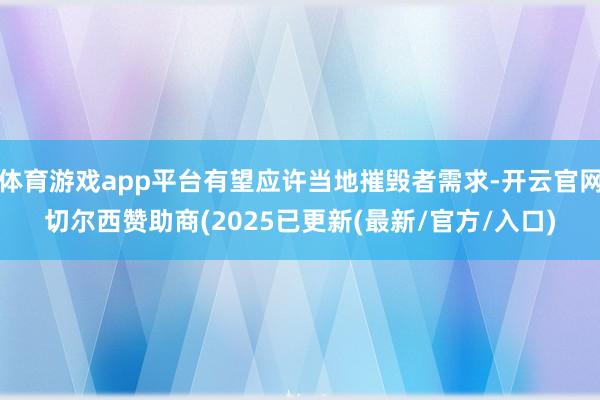 体育游戏app平台有望应许当地摧毁者需求-开云官网切尔西赞助商(2025已更新(最新/官方/入口)