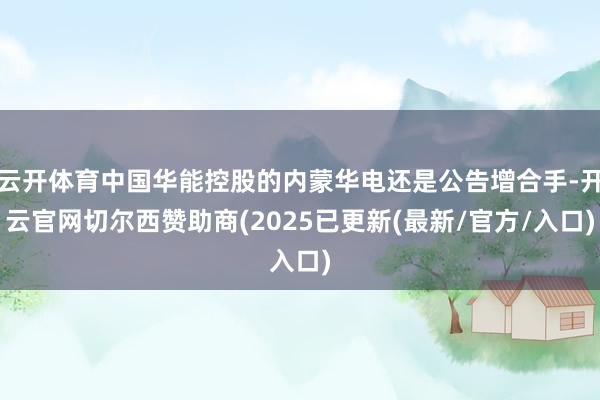 云开体育中国华能控股的内蒙华电还是公告增合手-开云官网切尔西赞助商(2025已更新(最新/官方/入口)