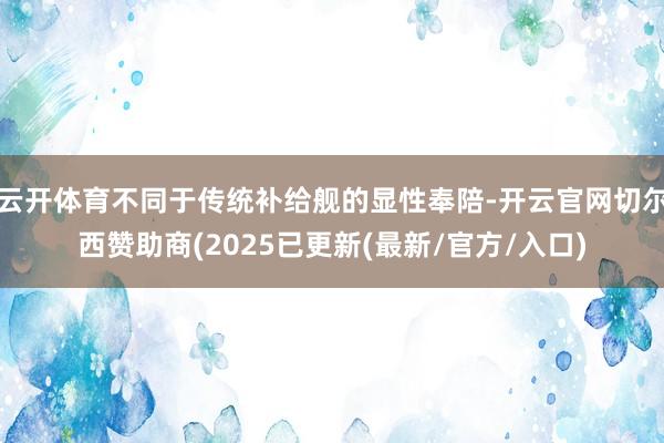 云开体育不同于传统补给舰的显性奉陪-开云官网切尔西赞助商(2025已更新(最新/官方/入口)