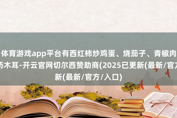 体育游戏app平台有西红柿炒鸡蛋、烧茄子、青椒肉丝、山药木耳-开云官网切尔西赞助商(2025已更新(最新/官方/入口)