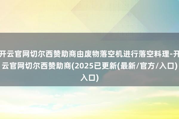 开云官网切尔西赞助商由废物落空机进行落空料理-开云官网切尔西赞助商(2025已更新(最新/官方/入口)