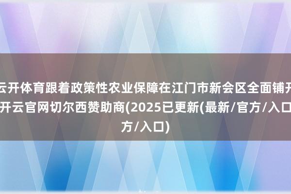 云开体育跟着政策性农业保障在江门市新会区全面铺开-开云官网切尔西赞助商(2025已更新(最新/官方/入口)