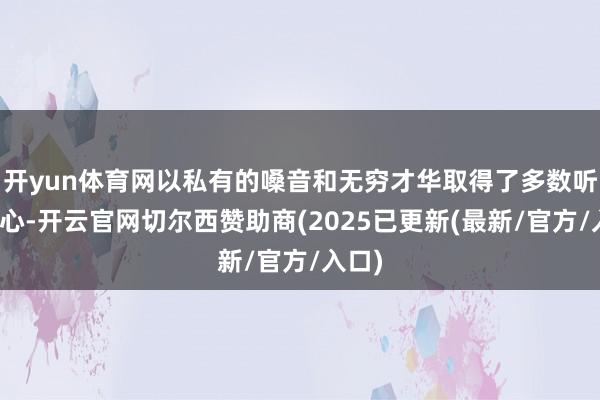 开yun体育网以私有的嗓音和无穷才华取得了多数听众的心-开云官网切尔西赞助商(2025已更新(最新/官方/入口)