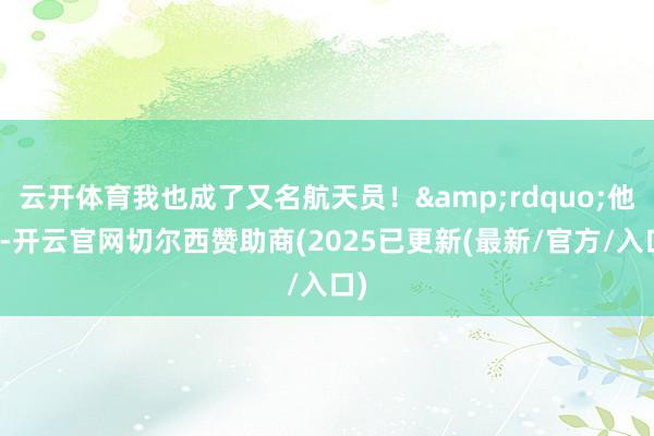 云开体育我也成了又名航天员！&rdquo;他说-开云官网切尔西赞助商(2025已更新(最新/官方/入口)