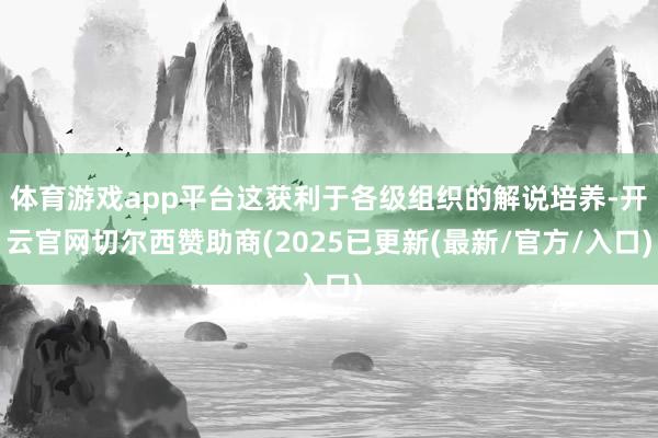 体育游戏app平台这获利于各级组织的解说培养-开云官网切尔西赞助商(2025已更新(最新/官方/入口)