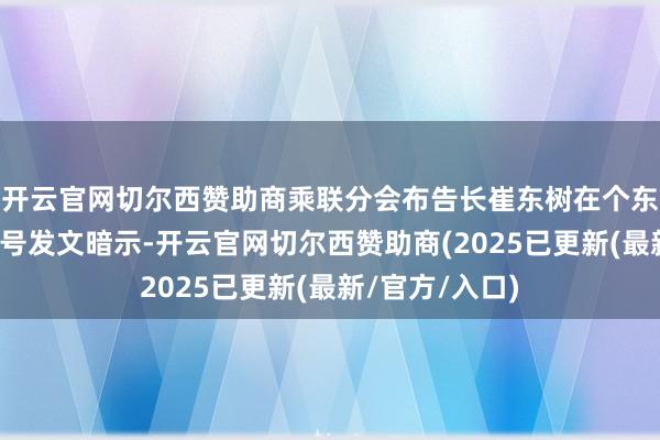 开云官网切尔西赞助商乘联分会布告长崔东树在个东谈主微信公众号发文暗示-开云官网切尔西赞助商(2025已更新(最新/官方/入口)