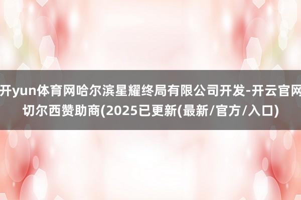 开yun体育网哈尔滨星耀终局有限公司开发-开云官网切尔西赞助商(2025已更新(最新/官方/入口)