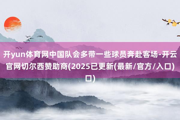 开yun体育网中国队会多带一些球员奔赴客场-开云官网切尔西赞助商(2025已更新(最新/官方/入口)