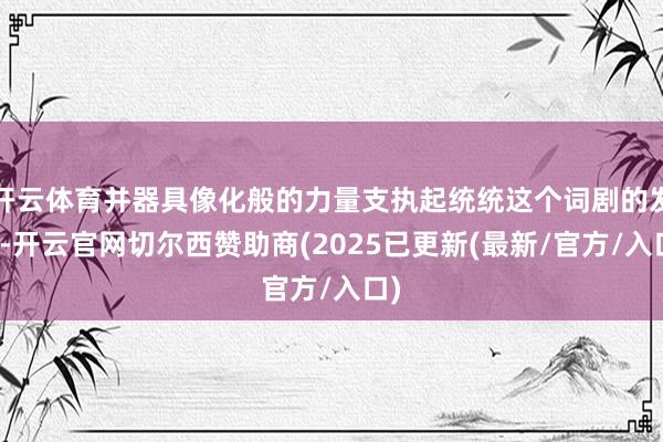 开云体育并器具像化般的力量支执起统统这个词剧的发展-开云官网切尔西赞助商(2025已更新(最新/官方/入口)
