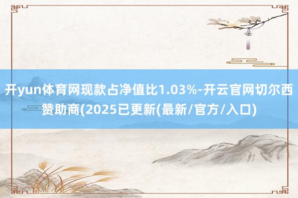 开yun体育网现款占净值比1.03%-开云官网切尔西赞助商(2025已更新(最新/官方/入口)