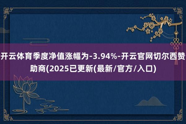 开云体育季度净值涨幅为-3.94%-开云官网切尔西赞助商(2025已更新(最新/官方/入口)