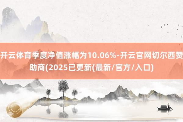 开云体育季度净值涨幅为10.06%-开云官网切尔西赞助商(2025已更新(最新/官方/入口)