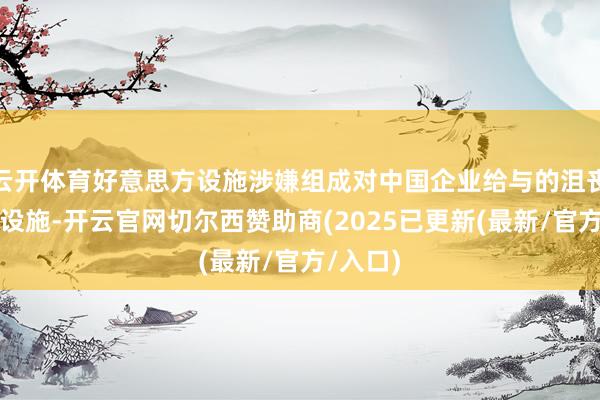 云开体育好意思方设施涉嫌组成对中国企业给与的沮丧性适度设施-开云官网切尔西赞助商(2025已更新(最新/官方/入口)