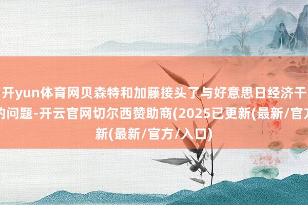 开yun体育网贝森特和加藤接头了与好意思日经济干系有关的问题-开云官网切尔西赞助商(2025已更新(最新/官方/入口)
