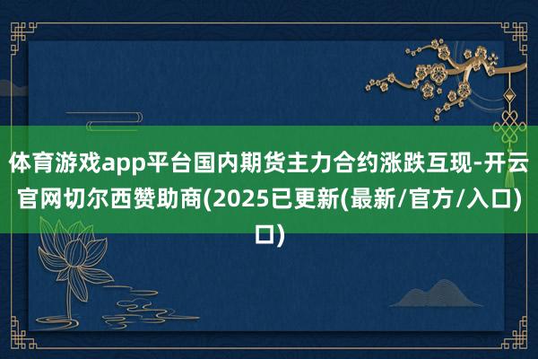 体育游戏app平台国内期货主力合约涨跌互现-开云官网切尔西赞助商(2025已更新(最新/官方/入口)