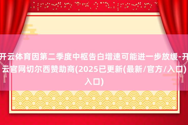 开云体育因第二季度中枢告白增速可能进一步放缓-开云官网切尔西赞助商(2025已更新(最新/官方/入口)