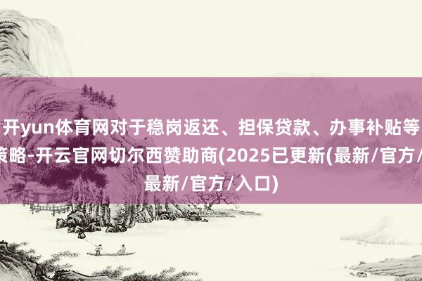 开yun体育网对于稳岗返还、担保贷款、办事补贴等涉企策略-开云官网切尔西赞助商(2025已更新(最新/官方/入口)