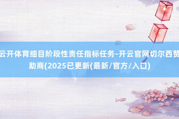 云开体育细目阶段性责任指标任务-开云官网切尔西赞助商(2025已更新(最新/官方/入口)