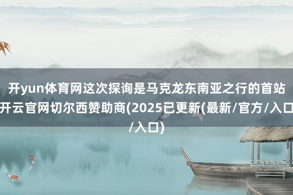 开yun体育网　　这次探询是马克龙东南亚之行的首站-开云官网切尔西赞助商(2025已更新(最新/官方/入口)