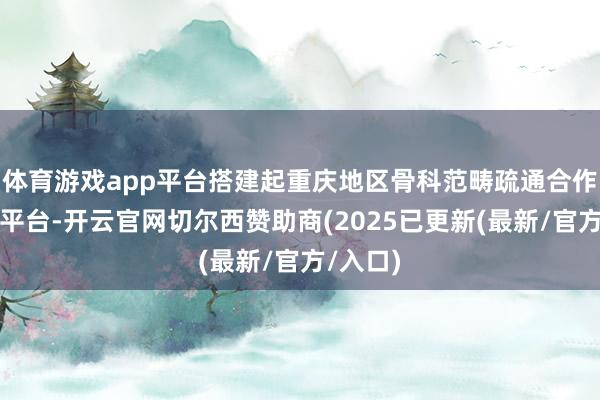 体育游戏app平台搭建起重庆地区骨科范畴疏通合作的焦虑平台-开云官网切尔西赞助商(2025已更新(最新/官方/入口)