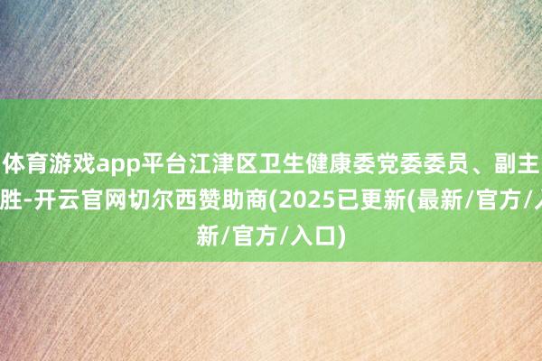 体育游戏app平台江津区卫生健康委党委委员、副主任付胜-开云官网切尔西赞助商(2025已更新(最新/官方/入口)