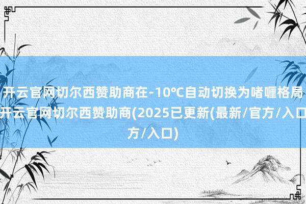 开云官网切尔西赞助商在-10℃自动切换为啫喱格局-开云官网切尔西赞助商(2025已更新(最新/官方/入口)