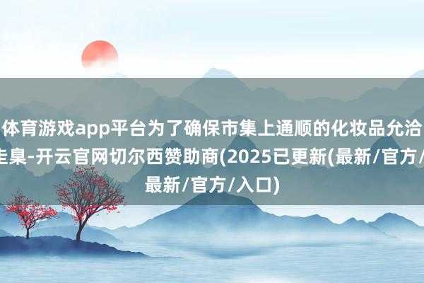 体育游戏app平台为了确保市集上通顺的化妆品允洽安全圭臬-开云官网切尔西赞助商(2025已更新(最新/官方/入口)