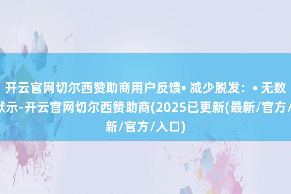 开云官网切尔西赞助商用户反馈• 减少脱发：• 无数用户默示-开云官网切尔西赞助商(2025已更新(最新/官方/入口)