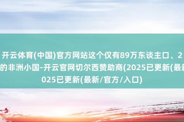 开云体育(中国)官方网站这个仅有89万东谈主口、2.3万平常公里的非洲小国-开云官网切尔西赞助商(2025已更新(最新/官方/入口)