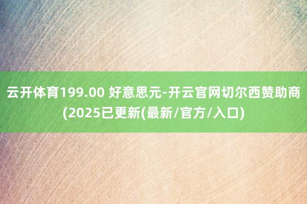 云开体育199.00 好意思元-开云官网切尔西赞助商(2025已更新(最新/官方/入口)