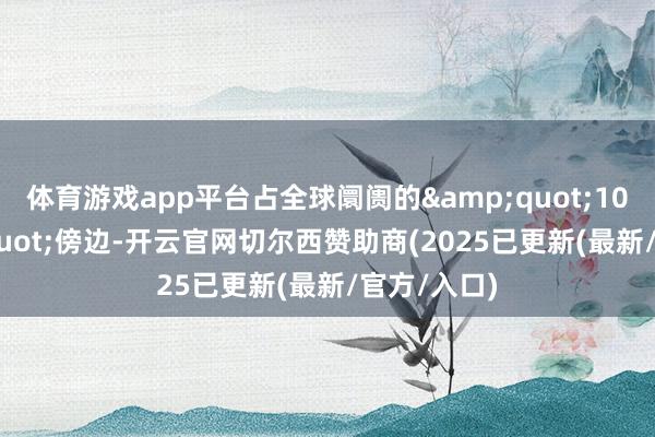 体育游戏app平台占全球阛阓的&quot;10%&quot;傍边-开云官网切尔西赞助商(2025已更新(最新/官方/入口)