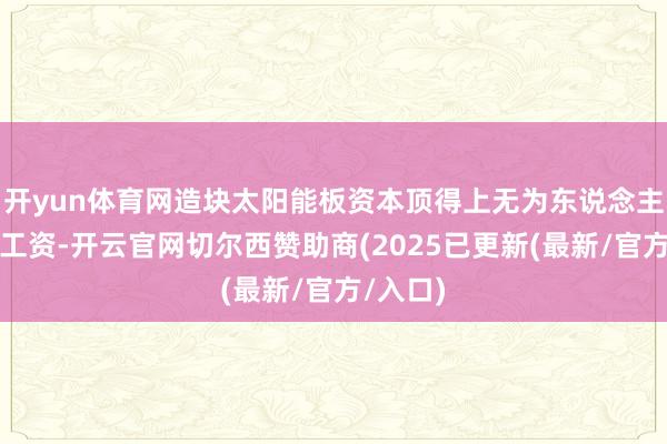 开yun体育网造块太阳能板资本顶得上无为东说念主半年的工资-开云官网切尔西赞助商(2025已更新(最新/官方/入口)