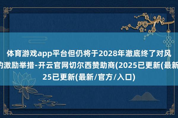 体育游戏app平台但仍将于2028年澈底终了对风能和太阳能的激励举措-开云官网切尔西赞助商(2025已更新(最新/官方/入口)