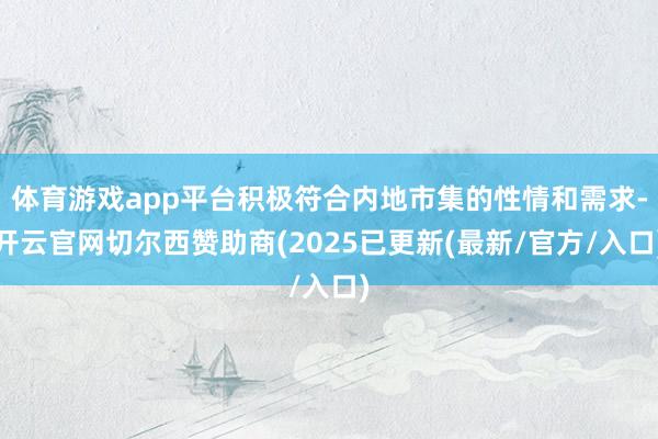 体育游戏app平台积极符合内地市集的性情和需求-开云官网切尔西赞助商(2025已更新(最新/官方/入口)