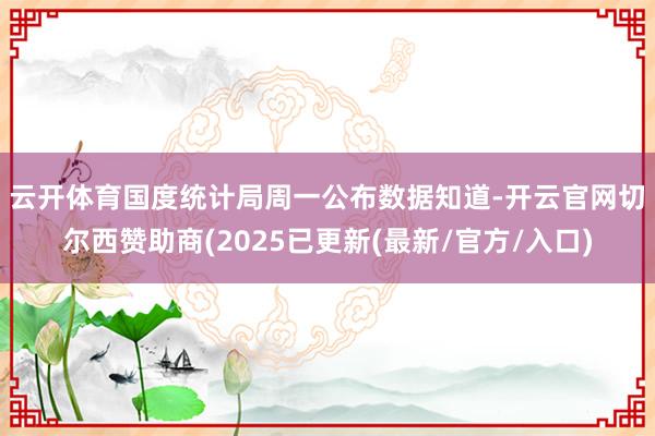 云开体育　　国度统计局周一公布数据知道-开云官网切尔西赞助商(2025已更新(最新/官方/入口)