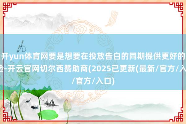 开yun体育网要是想要在投放告白的同期提供更好的体验-开云官网切尔西赞助商(2025已更新(最新/官方/入口)