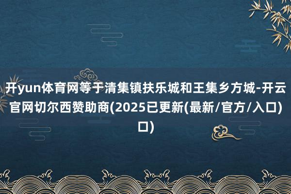 开yun体育网等于清集镇扶乐城和王集乡方城-开云官网切尔西赞助商(2025已更新(最新/官方/入口)