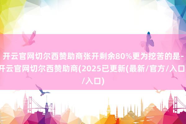 开云官网切尔西赞助商张开剩余80%更为挖苦的是-开云官网切尔西赞助商(2025已更新(最新/官方/入口)