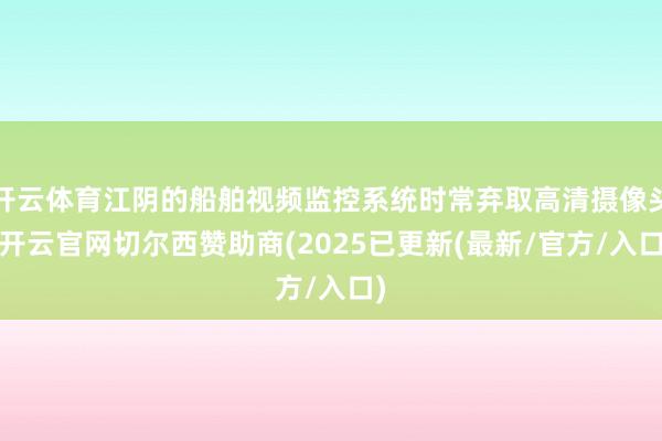 开云体育江阴的船舶视频监控系统时常弃取高清摄像头-开云官网切尔西赞助商(2025已更新(最新/官方/入口)