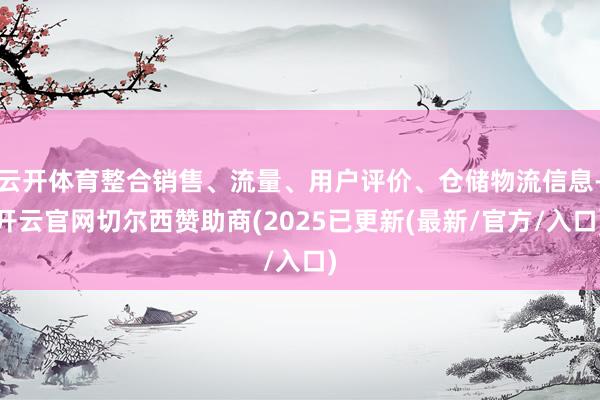 云开体育整合销售、流量、用户评价、仓储物流信息-开云官网切尔西赞助商(2025已更新(最新/官方/入口)