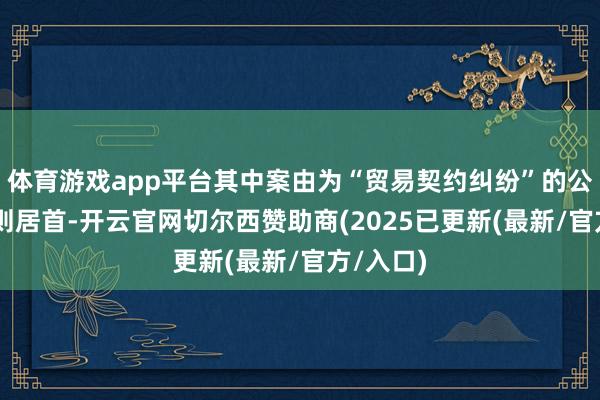 体育游戏app平台其中案由为“贸易契约纠纷”的公告以39则居首-开云官网切尔西赞助商(2025已更新(最新/官方/入口)