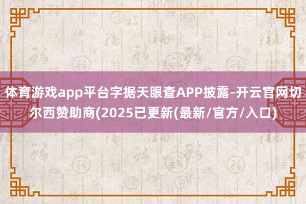体育游戏app平台字据天眼查APP披露-开云官网切尔西赞助商(2025已更新(最新/官方/入口)
