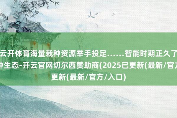 云开体育海量栽种资源举手投足……智能时期正久了重塑栽种生态-开云官网切尔西赞助商(2025已更新(最新/官方/入口)