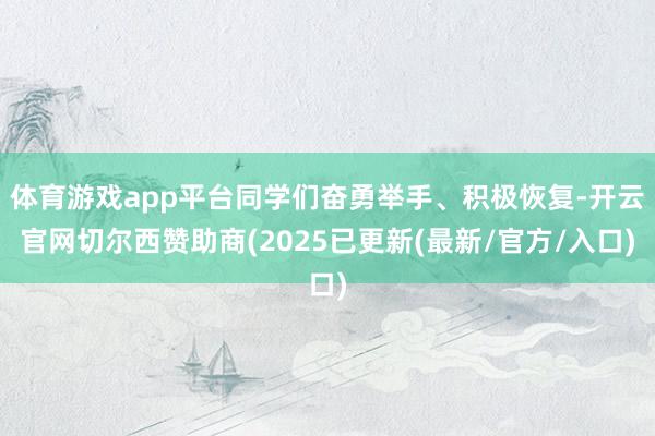 体育游戏app平台同学们奋勇举手、积极恢复-开云官网切尔西赞助商(2025已更新(最新/官方/入口)