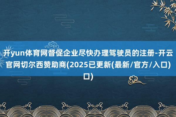 开yun体育网督促企业尽快办理驾驶员的注册-开云官网切尔西赞助商(2025已更新(最新/官方/入口)