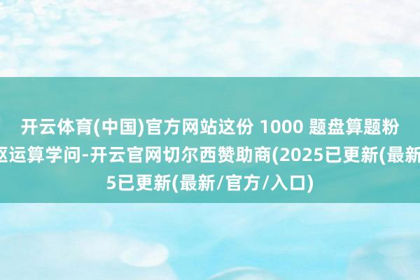 开云体育(中国)官方网站这份 1000 题盘算题粉饰五升六中枢运算学问-开云官网切尔西赞助商(2025已更新(最新/官方/入口)